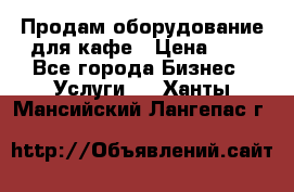 Продам оборудование для кафе › Цена ­ 5 - Все города Бизнес » Услуги   . Ханты-Мансийский,Лангепас г.